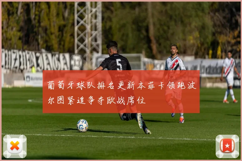 葡萄牙球队排名更新本菲卡领跑波尔图紧追争夺欧战席位