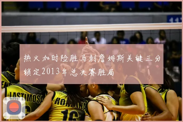 热火加时险胜马刺詹姆斯关键三分锁定2013年总决赛胜局