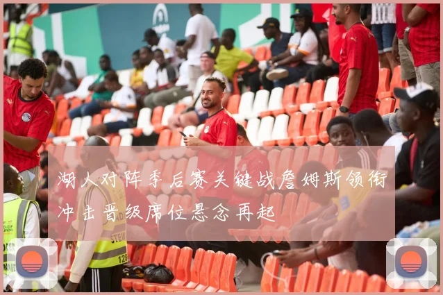 湖人对阵季后赛关键战詹姆斯领衔冲击晋级席位悬念再起