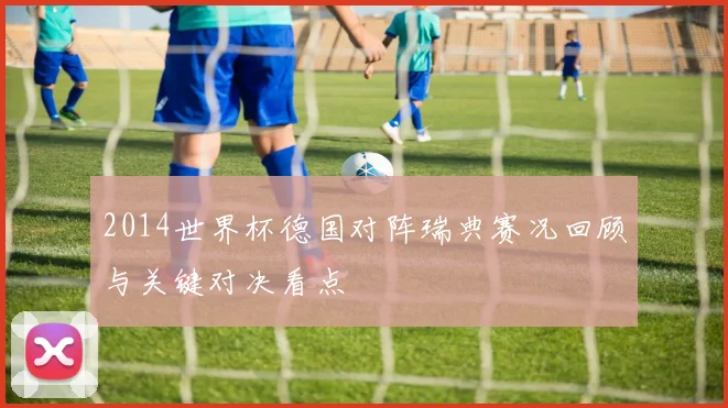 2014世界杯德国对阵瑞典赛况回顾与关键对决看点