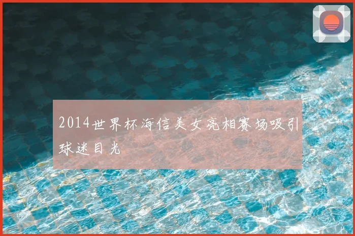2014世界杯海信美女亮相赛场吸引球迷目光