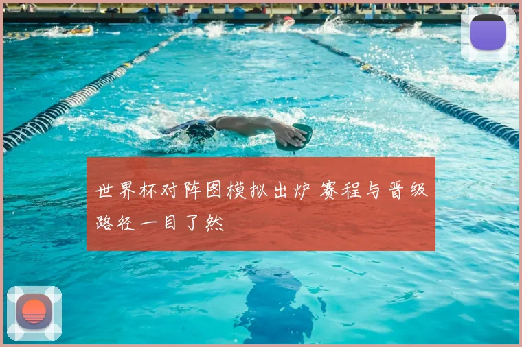 世界杯对阵图模拟出炉 赛程与晋级路径一目了然