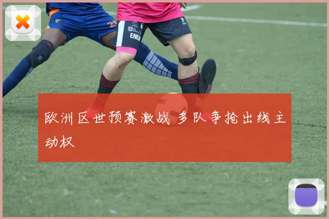 欧洲区世预赛激战 多队争抢出线主动权