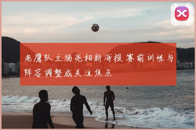 老鹰队主场亮相新海报 赛前训练与阵容调整成关注焦点