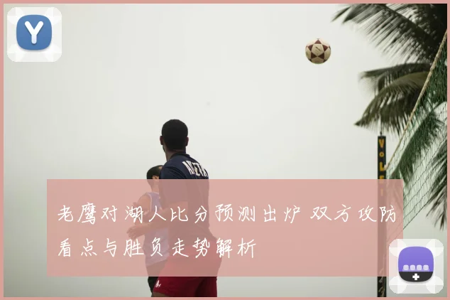 老鹰对湖人比分预测出炉 双方攻防看点与胜负走势解析