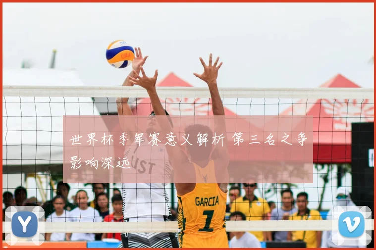世界杯季军赛意义解析 第三名之争影响深远