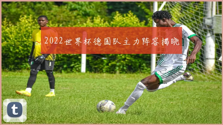 2022世界杯德国队主力阵容揭晓