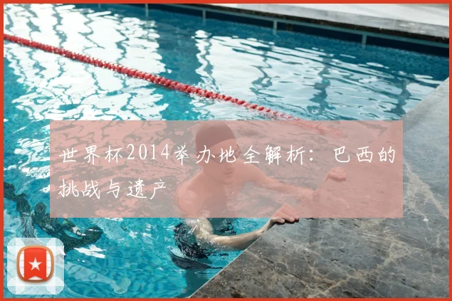 世界杯2014举办地全解析：巴西的挑战与遗产