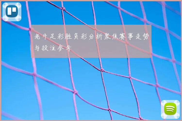 老牛足彩胜负彩分析聚焦赛事走势与投注参考