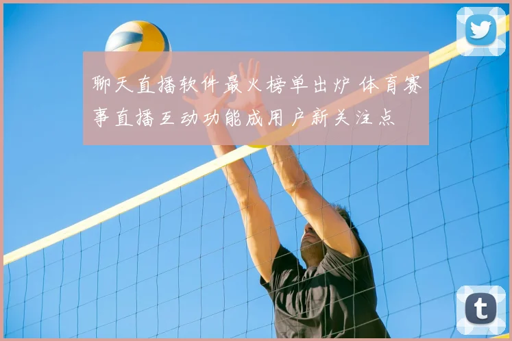 聊天直播软件最火榜单出炉 体育赛事直播互动功能成用户新关注点