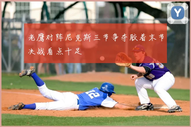 老鹰对阵尼克斯三节争夺胶着末节决战看点十足