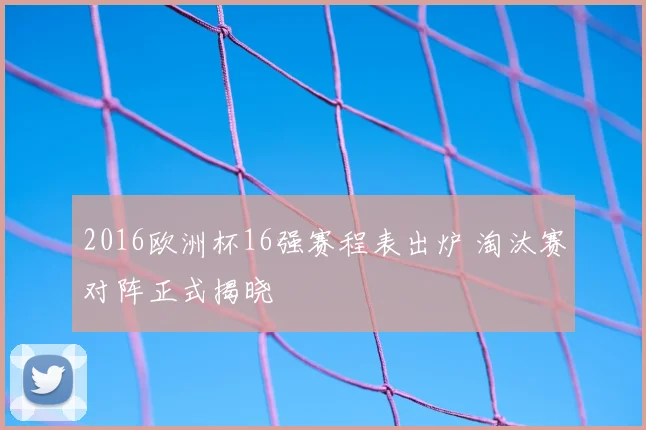 2016欧洲杯16强赛程表出炉 淘汰赛对阵正式揭晓