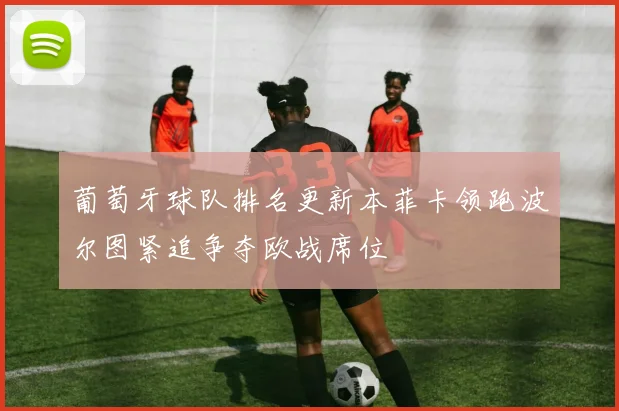 葡萄牙球队排名更新本菲卡领跑波尔图紧追争夺欧战席位