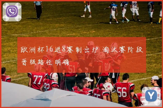 欧洲杯16进8赛制出炉 淘汰赛阶段晋级路径明确