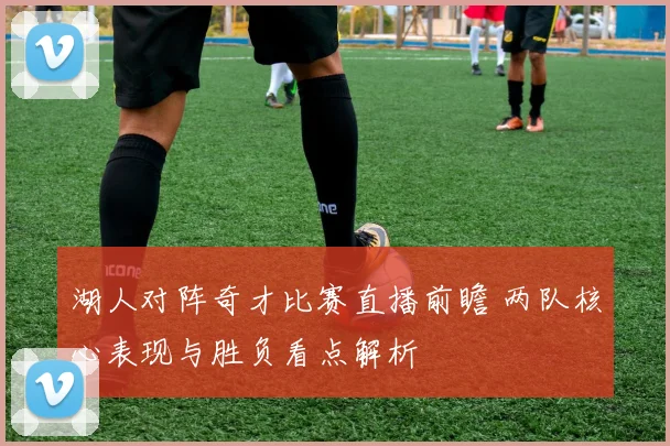 湖人对阵奇才比赛直播前瞻 两队核心表现与胜负看点解析